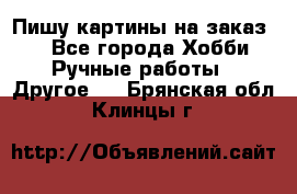  Пишу картины на заказ.  - Все города Хобби. Ручные работы » Другое   . Брянская обл.,Клинцы г.